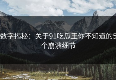 数字揭秘：关于91吃瓜王你不知道的5个崩溃细节