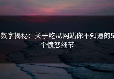 数字揭秘：关于吃瓜网站你不知道的5个愤怒细节