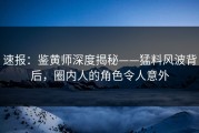 速报：鉴黄师深度揭秘——猛料风波背后，圈内人的角色令人意外