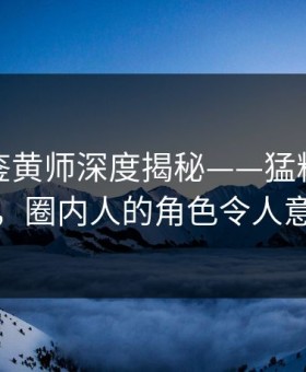 速报：鉴黄师深度揭秘——猛料风波背后，圈内人的角色令人意外