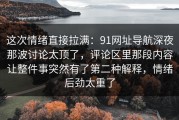 这次情绪直接拉满：91网址导航深夜那波讨论太顶了，评论区里那段内容让整件事突然有了第二种解释，情绪后劲太重了