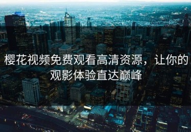 樱花视频免费观看高清资源，让你的观影体验直达巅峰