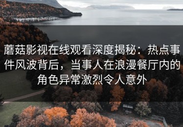 蘑菇影视在线观看深度揭秘：热点事件风波背后，当事人在浪漫餐厅内的角色异常激烈令人意外