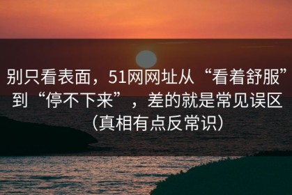 别只看表面，51网网址从“看着舒服”到“停不下来”，差的就是常见误区（真相有点反常识）