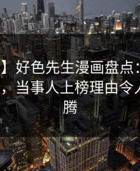 【独家】好色先生漫画盘点：热点必看TOP5，当事人上榜理由令人热血沸腾