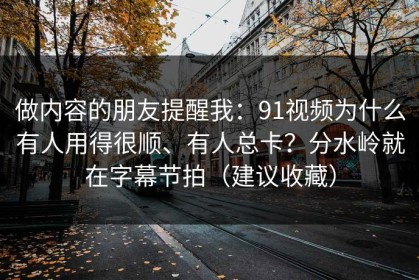 做内容的朋友提醒我：91视频为什么有人用得很顺、有人总卡？分水岭就在字幕节拍（建议收藏）