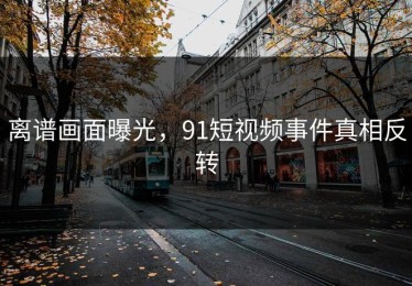 离谱画面曝光，91短视频事件真相反转