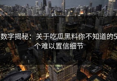 数字揭秘：关于吃瓜黑料你不知道的5个难以置信细节