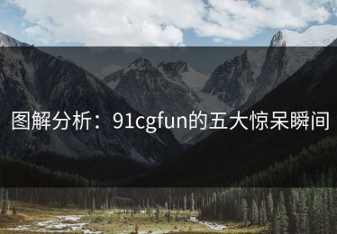 图解分析：91cgfun的五大惊呆瞬间