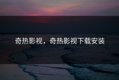 奇热影视，奇热影视下载安装