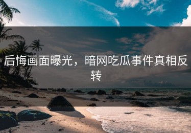 后悔画面曝光，暗网吃瓜事件真相反转
