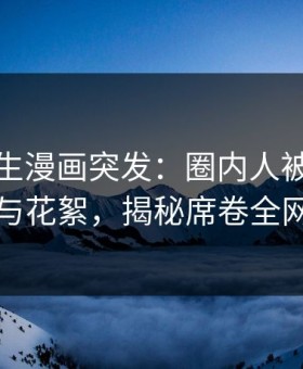 好色先生漫画突发：圈内人被曝曾参与花絮，揭秘席卷全网