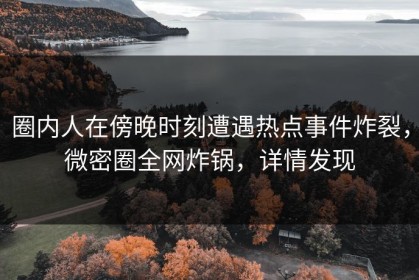 圈内人在傍晚时刻遭遇热点事件炸裂,微密圈全网炸锅,详情发现 圈内人在傍晚时刻遭遇热点事件炸裂,微密圈全网炸锅,详情发现