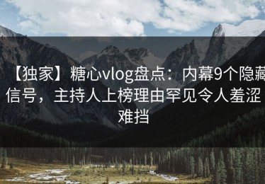 【独家】糖心vlog盘点：内幕9个隐藏信号，主持人上榜理由罕见令人羞涩难挡