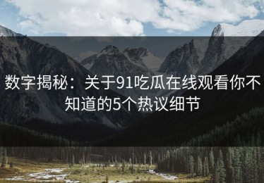 数字揭秘：关于91吃瓜在线观看你不知道的5个热议细节