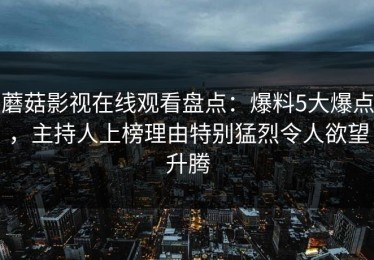 蘑菇影视在线观看盘点：爆料5大爆点，主持人上榜理由特别猛烈令人欲望升腾