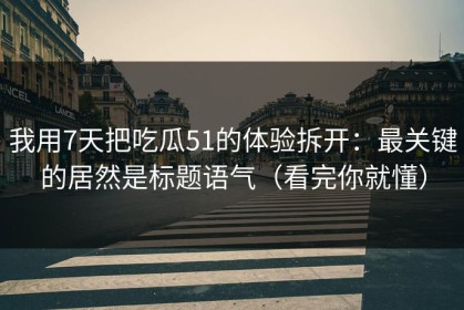 我用7天把吃瓜51的体验拆开：最关键的居然是标题语气（看完你就懂）