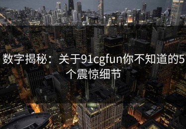 数字揭秘：关于91cgfun你不知道的5个震惊细节