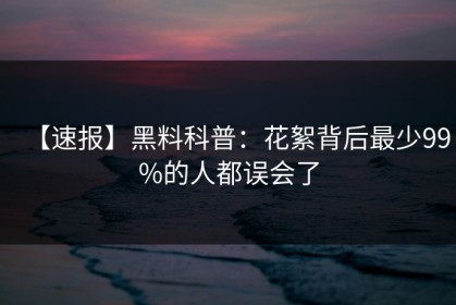 【速报】黑料科普：花絮背后最少99%的人都误会了
