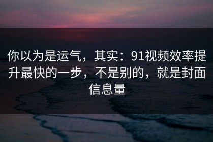 你以为是运气，其实：91视频效率提升最快的一步，不是别的，就是封面信息量