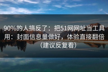 90%的人搞反了：把51网网址当工具用：封面信息量做好，体验直接翻倍（建议反复看）