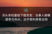 汤头条轻量版下载突发：当事人被曝曾参与热点，出乎意料席卷全网