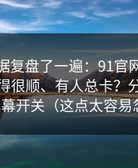 我把数据复盘了一遍：91官网为什么有人用得很顺、有人总卡？分水岭就在弹幕开关（这点太容易忽略）