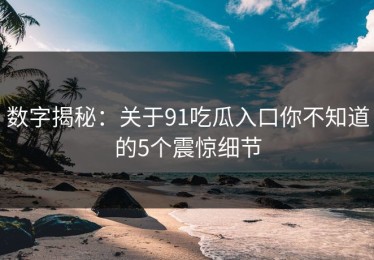 数字揭秘：关于91吃瓜入口你不知道的5个震惊细节