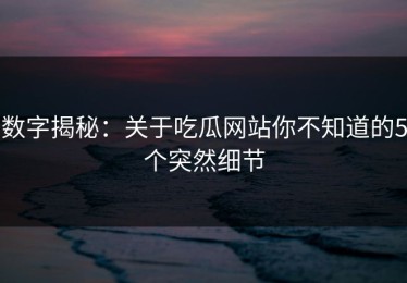 数字揭秘：关于吃瓜网站你不知道的5个突然细节