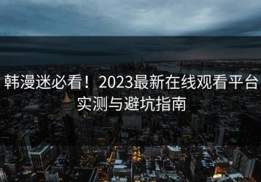 韩漫迷必看！2023最新在线观看平台实测与避坑指南