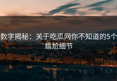 数字揭秘：关于吃瓜网你不知道的5个尴尬细节