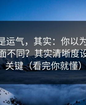 你以为是运气，其实：你以为91视频只是界面不同？其实清晰度设置才是关键（看完你就懂）