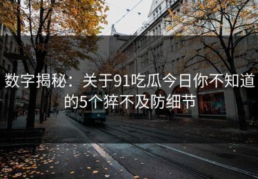 数字揭秘：关于91吃瓜今日你不知道的5个猝不及防细节