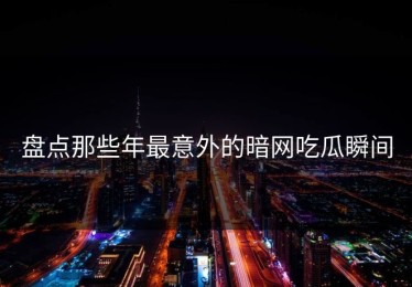 盘点那些年最意外的暗网吃瓜瞬间