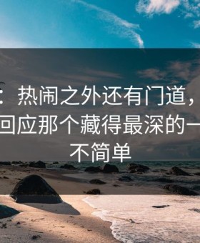 吃瓜51：热闹之外还有门道，51网网址那句回应那个藏得最深的一层真的不简单