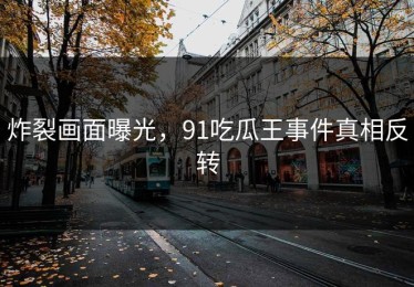 炸裂画面曝光，91吃瓜王事件真相反转