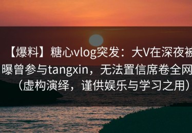 【爆料】糖心vlog突发：大V在深夜被曝曾参与tangxin，无法置信席卷全网（虚构演绎，谨供娱乐与学习之用）