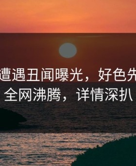 圈内人遭遇丑闻曝光，好色先生漫画全网沸腾，详情深扒