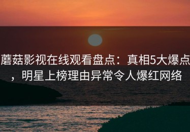 蘑菇影视在线观看盘点：真相5大爆点，明星上榜理由异常令人爆红网络