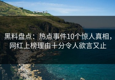 黑料盘点：热点事件10个惊人真相，网红上榜理由十分令人欲言又止