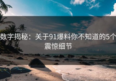 数字揭秘：关于91爆料你不知道的5个震惊细节