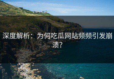 深度解析：为何吃瓜网站频频引发崩溃？