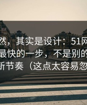 看似偶然，其实是设计：51网网址效率提升最快的一步，不是别的，就是更新节奏（这点太容易忽略）