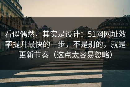 看似偶然，其实是设计：51网网址效率提升最快的一步，不是别的，就是更新节奏（这点太容易忽略）