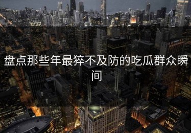 盘点那些年最猝不及防的吃瓜群众瞬间