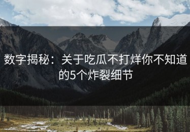 数字揭秘：关于吃瓜不打烊你不知道的5个炸裂细节