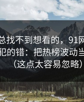 如果你总找不到想看的，91网的新手最容易犯的错：把热榜波动当成小事（这点太容易忽略）