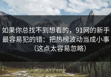 如果你总找不到想看的，91网的新手最容易犯的错：把热榜波动当成小事（这点太容易忽略）