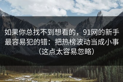如果你总找不到想看的，91网的新手最容易犯的错：把热榜波动当成小事（这点太容易忽略）
