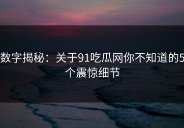 数字揭秘：关于91吃瓜网你不知道的5个震惊细节
